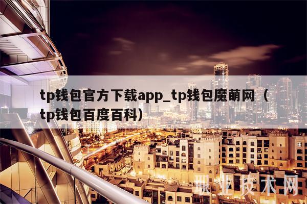 tp钱包官方下载app_tp钱包魔萌网（tp钱包百度百科）