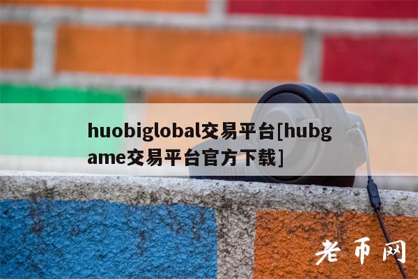 huobiglobal交易平台[hubgame交易平台官方下载]
